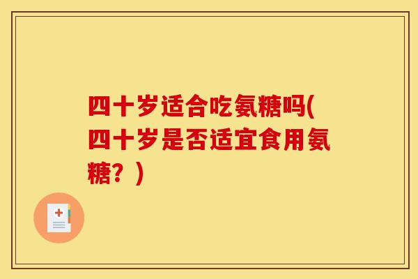 四十岁适合吃氨糖吗(四十岁是否适宜食用氨糖?) 四十岁适合吃氨糖吗(四十岁是否适宜食用氨糖?)