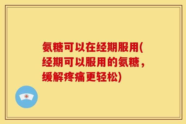 氨糖可以在经期服用(经期可以服用的氨糖，缓解疼痛更轻松)