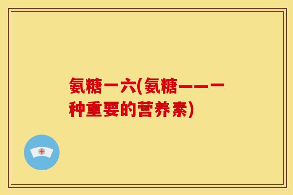 氨糖一六(氨糖——一种重要的营养素) 氨糖一六(氨糖——一种重要的营养素)