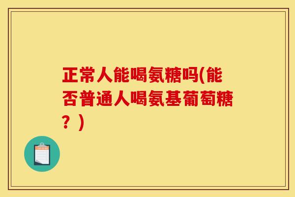 正常人能喝氨糖吗(能否普通人喝氨基葡萄糖？)