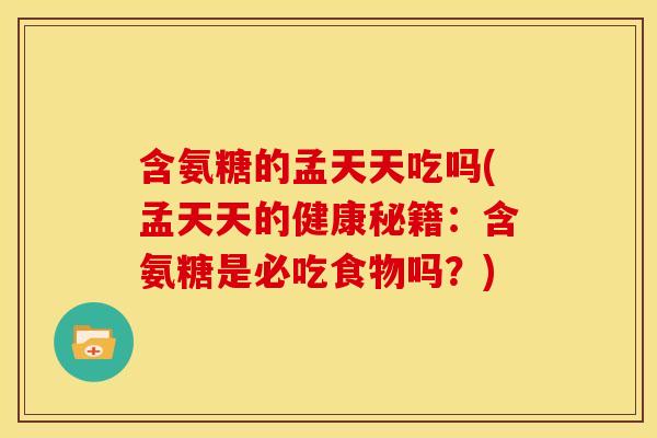 含氨糖的孟天天吃吗(孟天天的健康秘籍：含氨糖是必吃食物吗？)