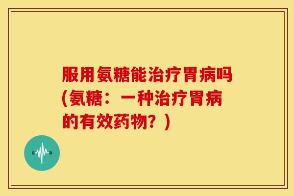 服用氨糖能胃吗(氨糖:一种胃的有效?) 服用氨糖能胃吗(氨糖:一种胃的有效?)