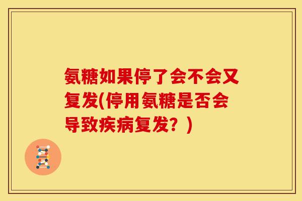 氨糖如果停了会不会又复发(停用氨糖是否会导致复发?) 氨糖如果停了会不会又复发(停用氨糖是否会导致复发?)