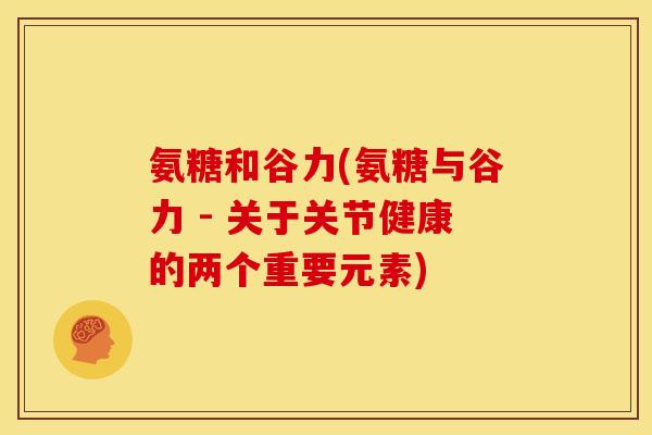 氨糖和谷力(氨糖与谷力 - 关于关节健康的两个重要元素)