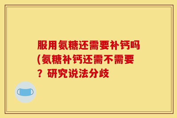 服用氨糖还需要补钙吗(氨糖补钙还需不需要？研究说法分歧