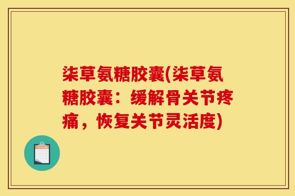 柒草氨糖胶囊(柒草氨糖胶囊：缓解骨关节疼痛，恢复关节灵活度)
