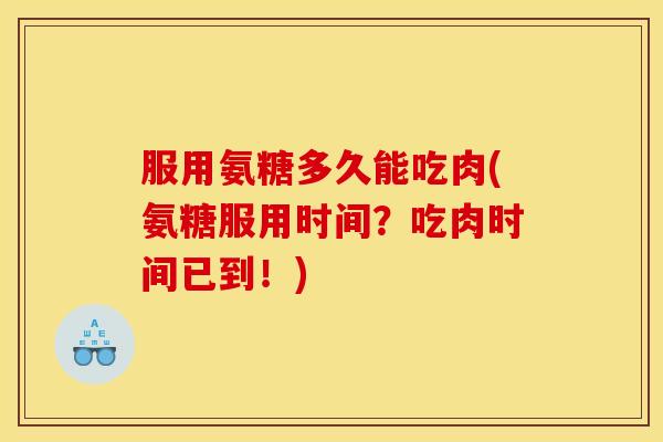 服用氨糖多久能吃肉(氨糖服用时间？吃肉时间已到！)