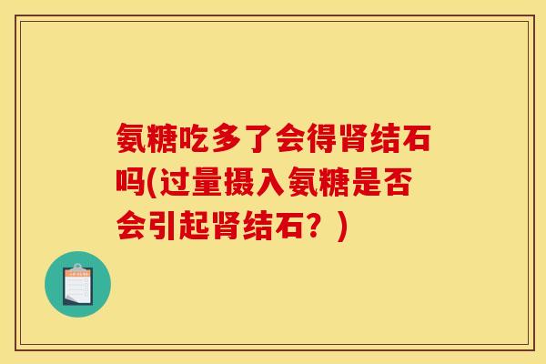 氨糖吃多了会得肾结石吗(过量摄入氨糖是否会引起肾结石？)
