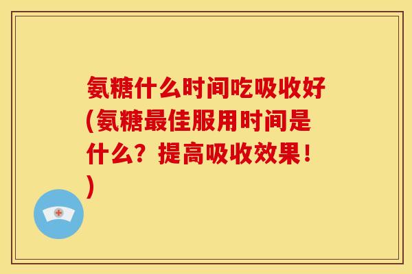 氨糖什么时间吃吸收好(氨糖佳服用时间是什么？提高吸收效果！)