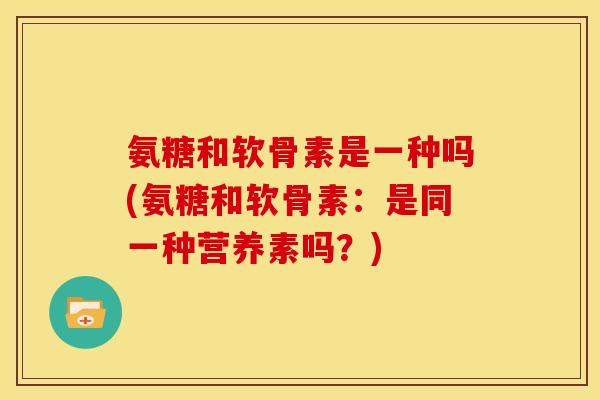 氨糖和软骨素是一种吗(氨糖和软骨素：是同一种营养素吗？)