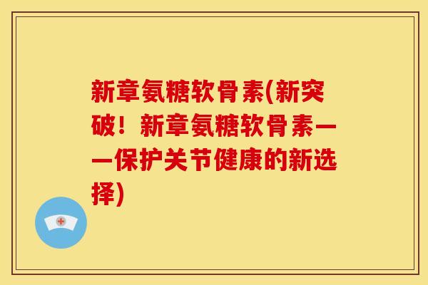 新章氨糖软骨素(新突破！新章氨糖软骨素——保护关节健康的新选择)