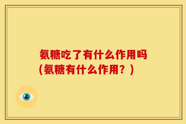 氨糖吃了有什么作用吗(氨糖有什么作用？)