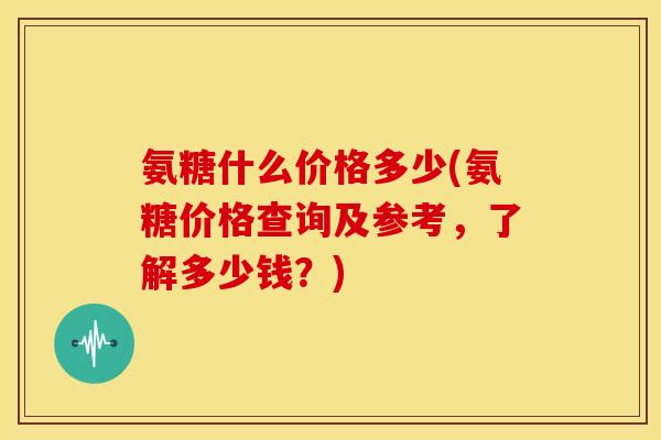 氨糖什么价格多少(氨糖价格查询及参考，了解多少钱？)