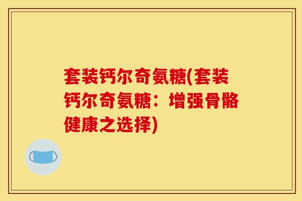 套装钙尔奇氨糖(套装钙尔奇氨糖：增强骨骼健康之选择)