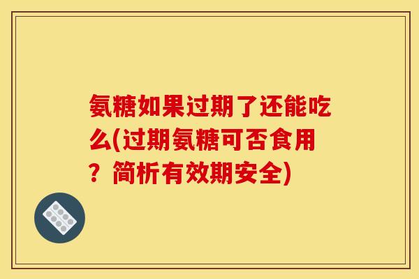 氨糖如果过期了还能吃么(过期氨糖可否食用?简析有效期安全) 氨糖如果过期了还能吃么(过期氨糖可否食用?简析有效期安全)