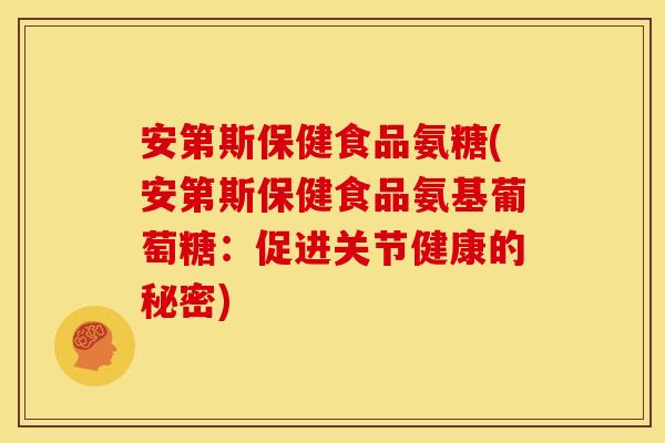 安第斯保健食品氨糖(安第斯保健食品氨基葡萄糖：促进关节健康的秘密)