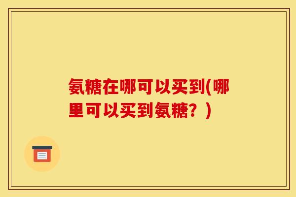 氨糖在哪可以买到(哪里可以买到氨糖？)