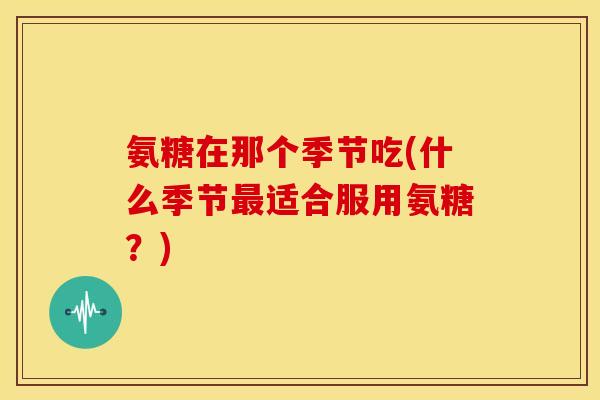 氨糖在那个季节吃(什么季节适合服用氨糖？)