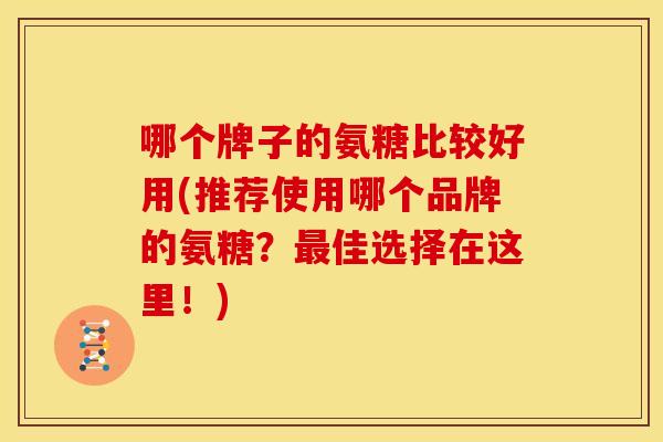 哪个牌子的氨糖比较好用(推荐使用哪个品牌的氨糖？最佳选择在这里！)