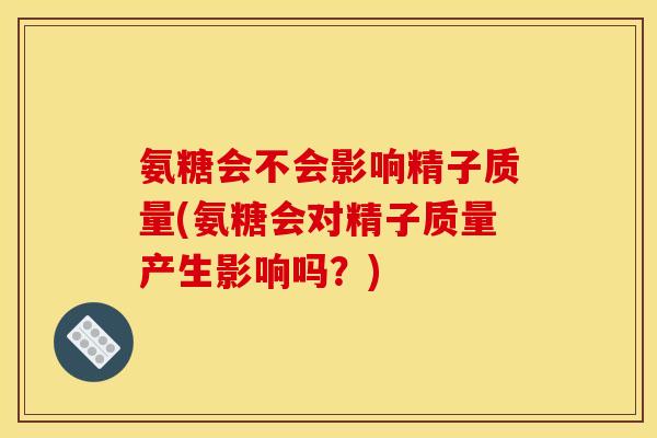 氨糖会不会影响精子质量(氨糖会对精子质量产生影响吗？)