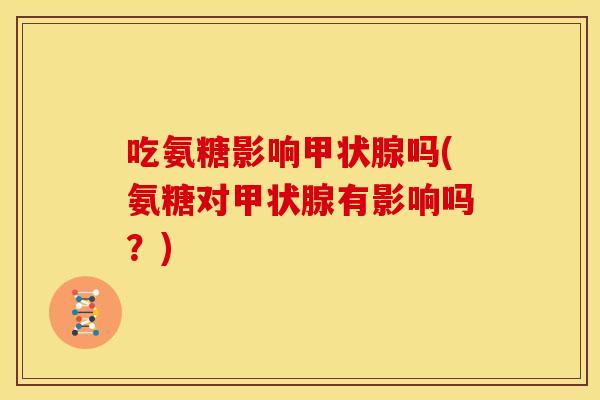 吃氨糖影响甲状腺吗(氨糖对甲状腺有影响吗？)