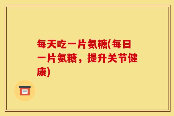 每天吃一片氨糖(每日一片氨糖，提升关节健康)
