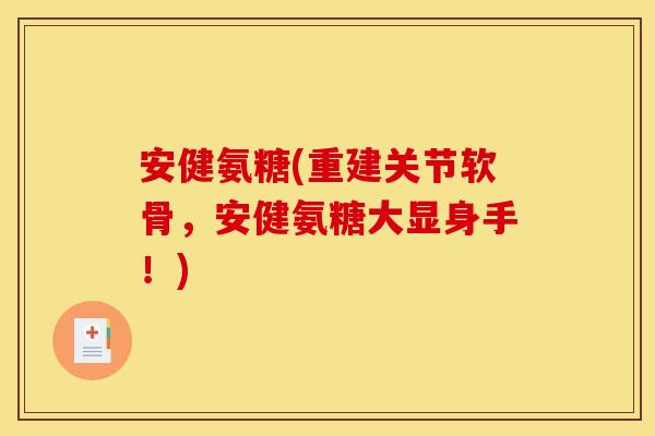 安健氨糖(重建关节软骨,安健氨糖大显身手!) 安健氨糖(重建关节软骨,安健氨糖大显身手!)