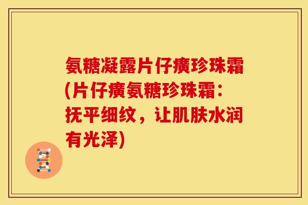 氨糖凝露片仔癀珍珠霜(片仔癀氨糖珍珠霜:抚平细纹,让水润有光泽) 氨糖凝露片仔癀珍珠霜(片仔癀氨糖珍珠霜:抚平细纹,让水润有光泽)