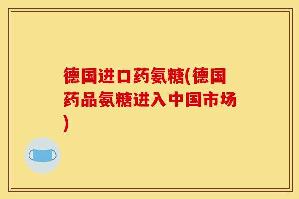 德国进口药氨糖(德国药品氨糖进入中国市场)