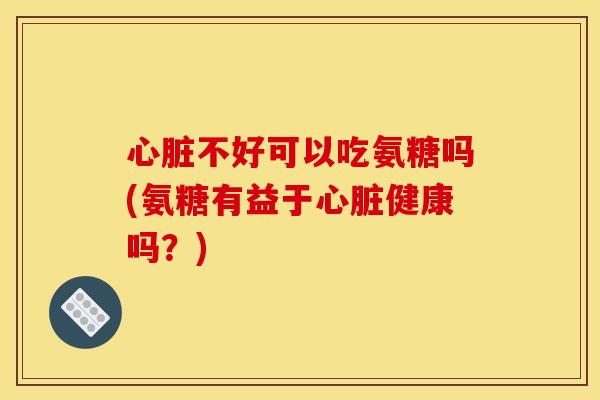 心脏不好可以吃氨糖吗(氨糖有益于心脏健康吗？)