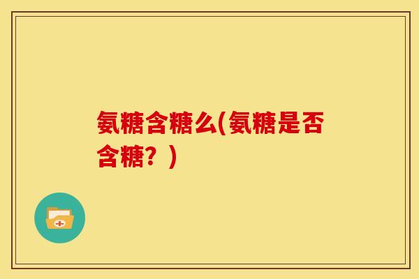 氨糖含糖么(氨糖是否含糖？)