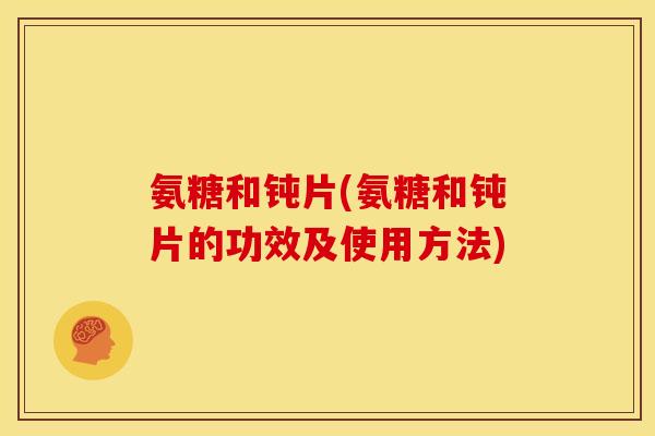 氨糖和钝片(氨糖和钝片的功效及使用方法)