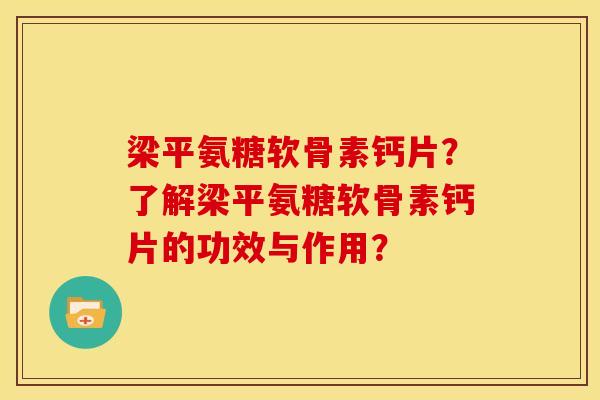 梁平氨糖软骨素钙片？了解梁平氨糖软骨素钙片的功效与作用？