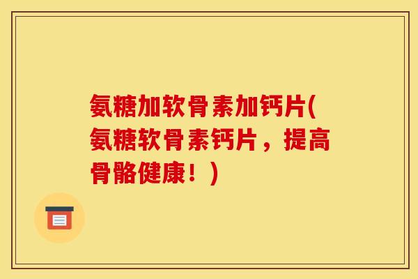 氨糖加软骨素加钙片(氨糖软骨素钙片，提高骨骼健康！)