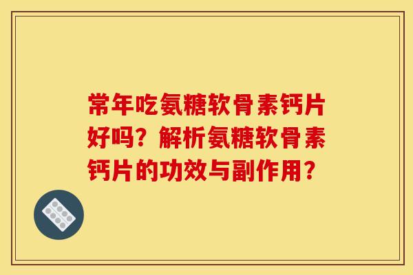 常年吃氨糖软骨素钙片好吗？解析氨糖软骨素钙片的功效与副作用？