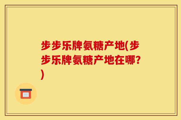 步步乐牌氨糖产地(步步乐牌氨糖产地在哪？)