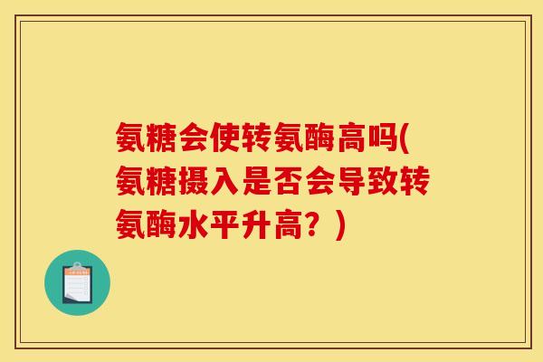 氨糖会使转氨酶高吗(氨糖摄入是否会导致转氨酶水平升高？)