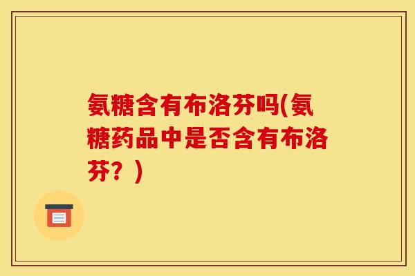 氨糖含有布洛芬吗(氨糖药品中是否含有布洛芬？)