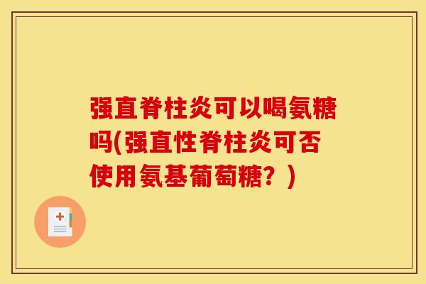 强直脊柱炎可以喝氨糖吗(强直性脊柱炎可否使用氨基葡萄糖？)