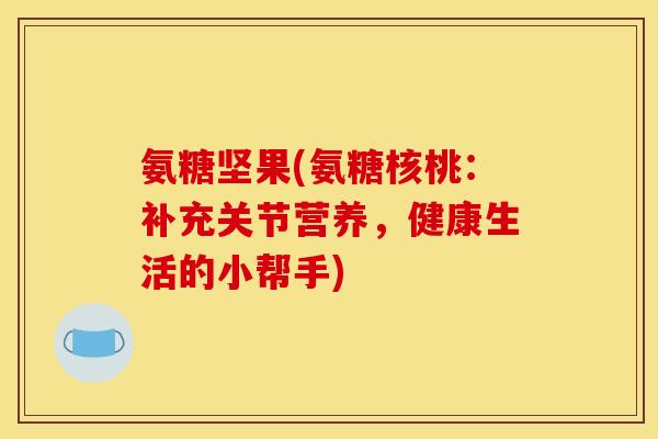 氨糖坚果(氨糖核桃：补充关节营养，健康生活的小帮手)