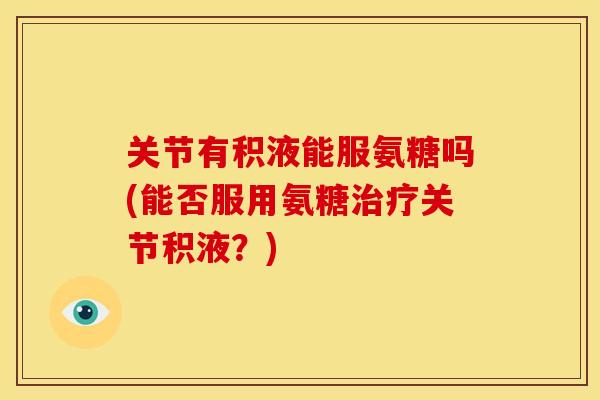 关节有积液能服氨糖吗(能否服用氨糖治疗关节积液？)