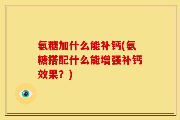 氨糖加什么能补钙(氨糖搭配什么能增强补钙效果?) 氨糖加什么能补钙(氨糖搭配什么能增强补钙效果?)