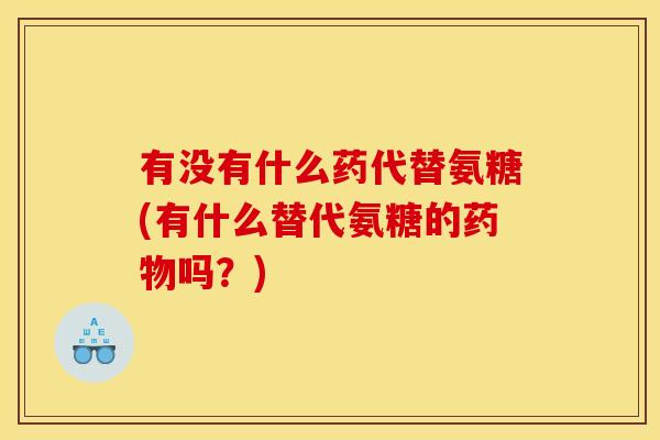 有没有什么药代替氨糖(有什么替代氨糖的药物吗？)