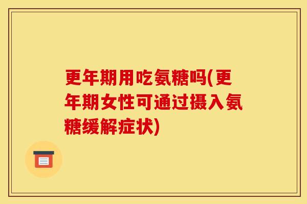 更年期用吃氨糖吗(更年期女性可通过摄入氨糖缓解症状)