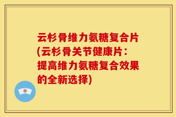 云杉骨维力氨糖复合片(云杉骨关节健康片:提高维力氨糖复合效果的全新选择) 云杉骨维力氨糖复合片(云杉骨关节健康片:提高维力氨糖复合效果的全新选择)