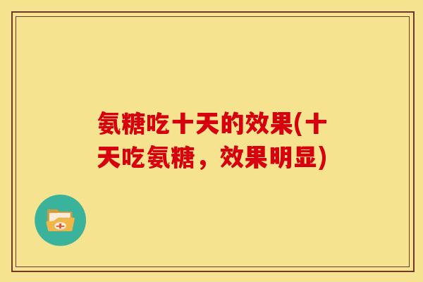 氨糖吃十天的效果(十天吃氨糖，效果明显)