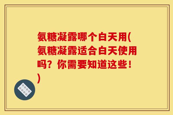 氨糖凝露哪个白天用(氨糖凝露适合白天使用吗?你需要知道这些!) 氨糖凝露哪个白天用(氨糖凝露适合白天使用吗?你需要知道这些!)