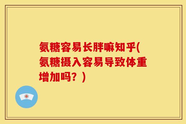 氨糖容易长胖嘛知乎(氨糖摄入容易导致体重增加吗？)