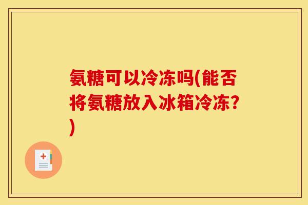 氨糖可以冷冻吗(能否将氨糖放入冰箱冷冻？)