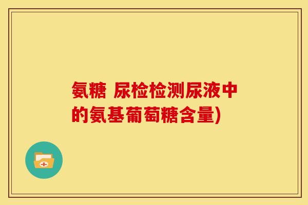 氨糖 尿检检测尿液中的氨基葡萄糖含量)